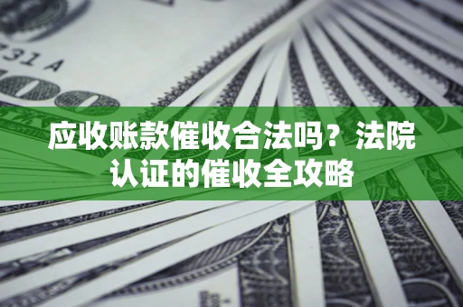 北京应收账款催收合法吗？法院认证的催收全攻略