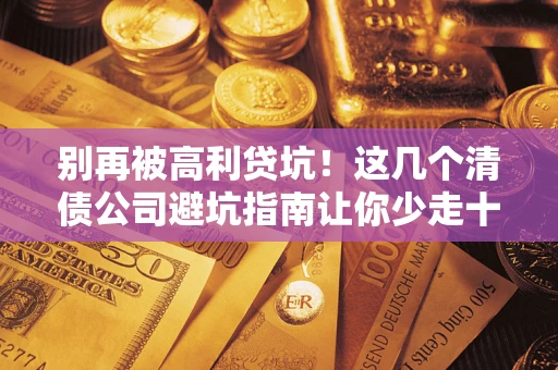 北京别再被高利贷坑！这几个清债公司避坑指南让你少走十年弯路
