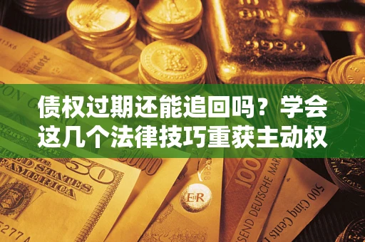 北京债权过期还能追回吗？学会这几个法律技巧重获主动权