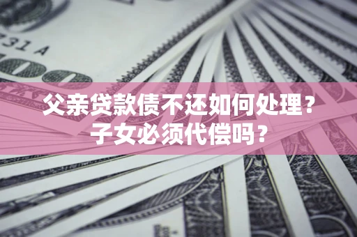 北京父亲贷款债不还如何处理？子女必须代偿吗？