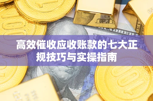 北京高效催收应收账款的七大正规技巧与实操指南