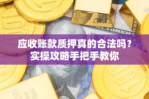 北京应收账款质押真的合法吗？实操攻略手把手教你