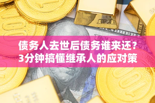 北京债务人去世后债务谁来还？3分钟搞懂继承人的应对策略