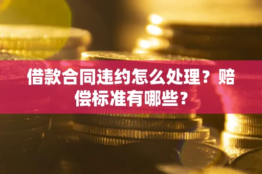 北京借款合同违约怎么处理？赔偿标准有哪些？