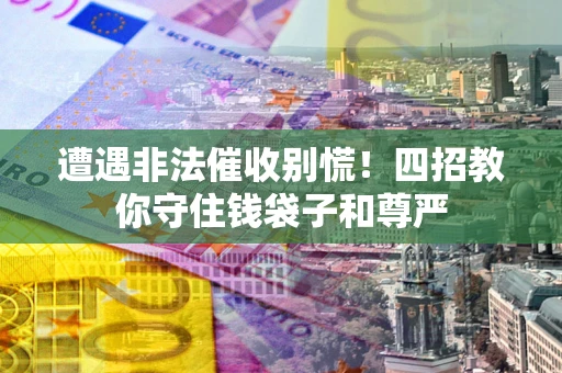 北京遭遇非法催收别慌！四招教你守住钱袋子和尊严