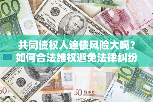 北京共同债权人追债风险大吗?如何合法维权避免法律纠纷? 北京共同债权人追债风险大吗?如何合法维权避免法律纠纷?