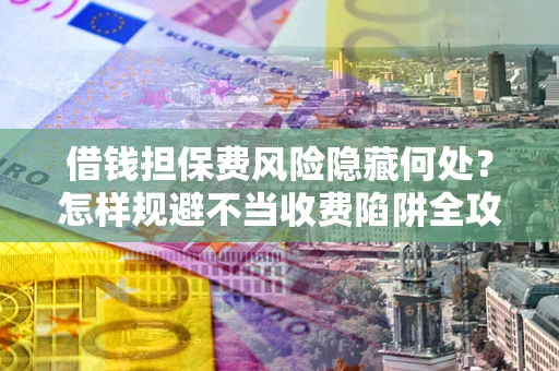 北京借钱担保费风险隐藏何处？怎样规避不当收费陷阱全攻略！