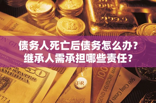 北京债务人死亡后债务怎么办？继承人需承担哪些责任？