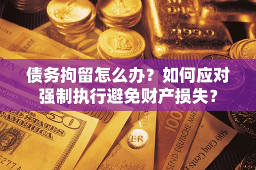 北京债务拘留怎么办？如何应对强制执行避免财产损失？