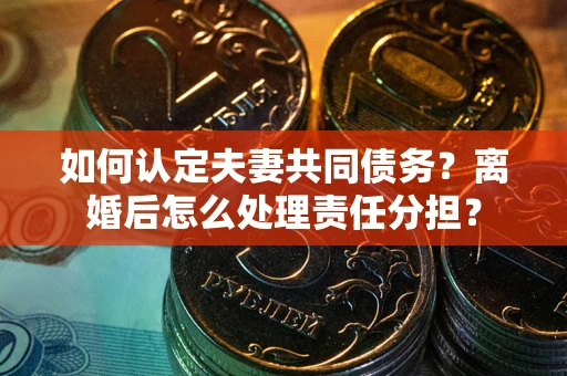 北京如何认定夫妻共同债务？离婚后怎么处理责任分担？