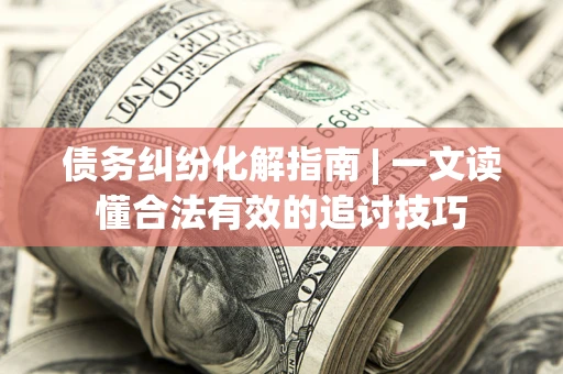 北京债务纠纷化解指南 | 一文读懂合法有效的追讨技巧