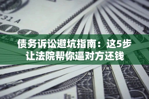 北京债务诉讼避坑指南：这5步让法院帮你逼对方还钱