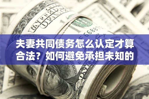 北京夫妻共同债务怎么认定才算合法？如何避免承担未知的债务风险？