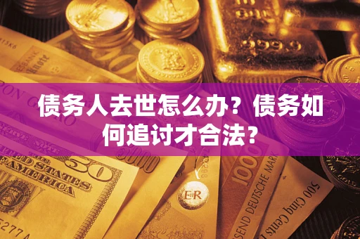 北京债务人去世怎么办？债务如何追讨才合法？