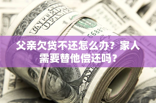 北京父亲欠贷不还怎么办？家人需要替他偿还吗？