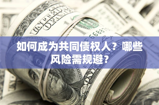 北京如何成为共同债权人？哪些风险需规避？
