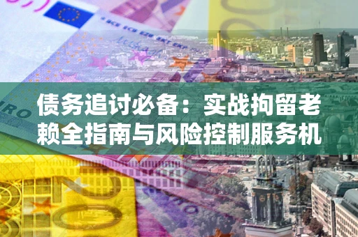 北京债务追讨必备：实战拘留老赖全指南与风险控制服务机构推荐