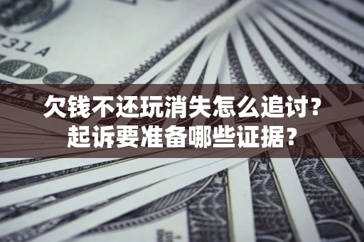北京欠钱不还玩消失怎么追讨？起诉要准备哪些证据？