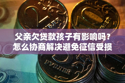 北京父亲欠贷款孩子有影响吗？怎么协商解决避免征信受损？
