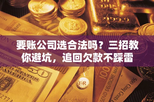 北京要账公司选合法吗？三招教你避坑，追回欠款不踩雷