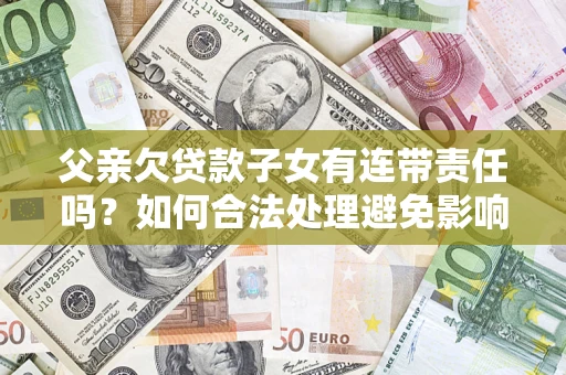 北京父亲欠贷款子女有连带责任吗？如何合法处理避免影响？
