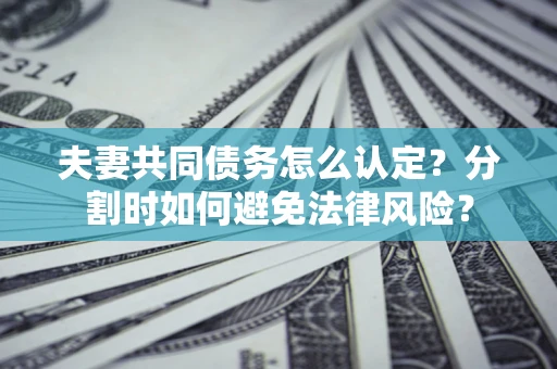 北京夫妻共同债务怎么认定？分割时如何避免法律风险？