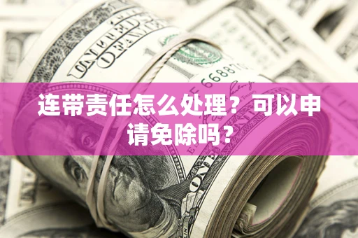北京连带责任怎么处理？可以申请免除吗？
