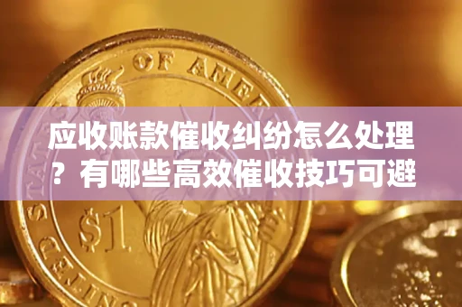 北京应收账款催收纠纷怎么处理？有哪些高效催收技巧可避免坏账？