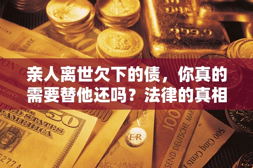 北京亲人离世欠下的债，你真的需要替他还吗？法律的真相或许与你想的不一样