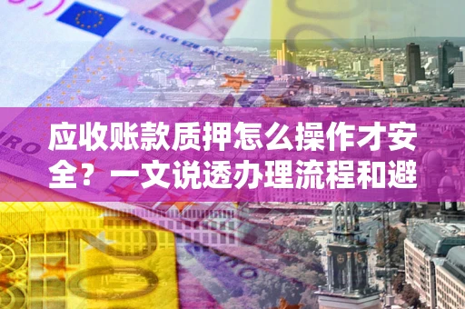北京应收账款质押怎么操作才安全？一文说透办理流程和避险绝招